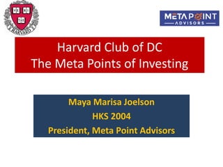 Harvard Club of DC
The Meta Points of Investing
Maya Marisa Joelson
HKS 2004
President, Meta Point Advisors
 