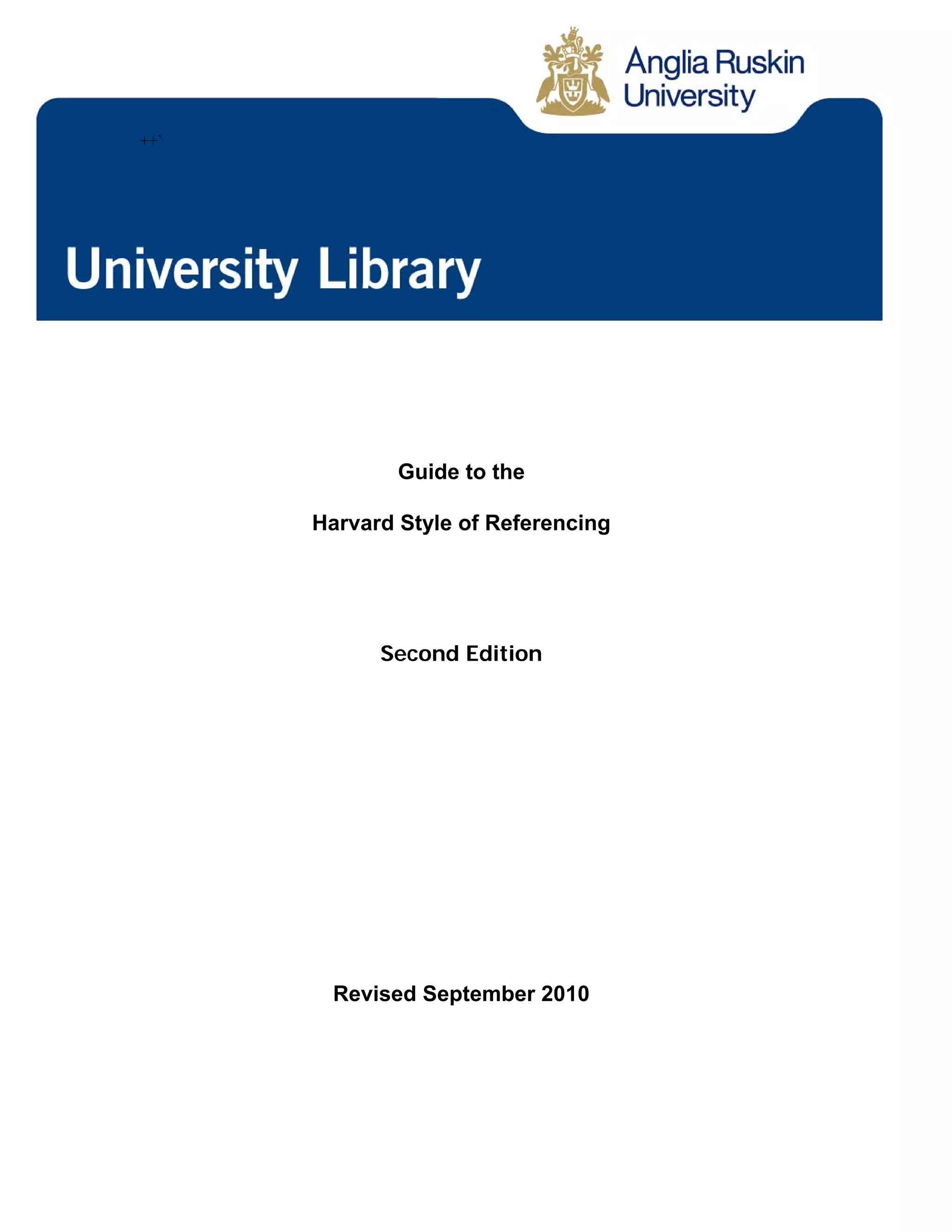 Anglia Ruskin University
http://libweb.anglia.ac.uk/referencing/harvard.htm 1
Guide to the
Harvard Style of Referencing
Second Edition
Revised September 2010
++`
 