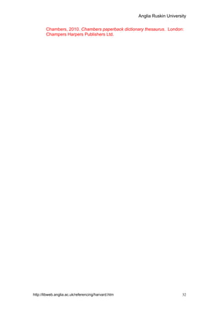 Anglia Ruskin University


        Chambers, 2010. Chambers paperback dictionary thesaurus. London:
        Champers Harpers Publishers Ltd.




http://libweb.anglia.ac.uk/referencing/harvard.htm                         32
 