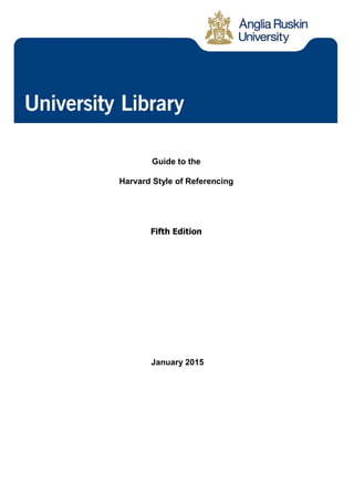 Anglia Ruskin University
http://libweb.anglia.ac.uk/referencing/harvard.htm 1
Guide to the
Harvard Style of Referencing
Fifth Edition
January 2015
 