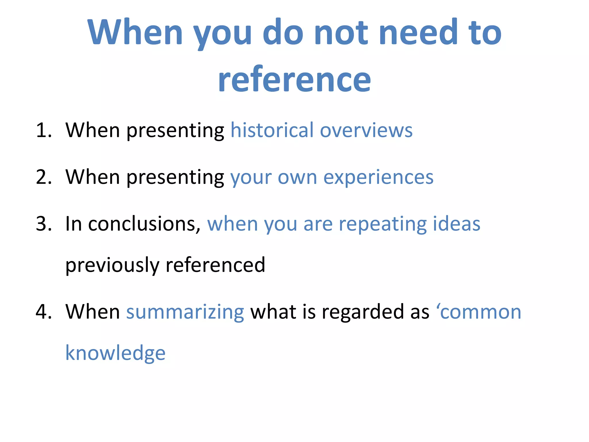 When you do not need to
reference
1. When presenting historical overviews
2. When presenting your own experiences
3. In conclusions, when you are repeating ideas
previously referenced
4. When summarizing what is regarded as ‘common
knowledge
 