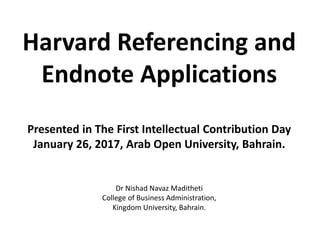 Harvard Referencing and
Endnote Applications
Presented in The First Intellectual Contribution Day
January 26, 2017, Arab Open University, Bahrain.
Dr Nishad Navaz Maditheti
College of Business Administration,
Kingdom University, Bahrain.
 