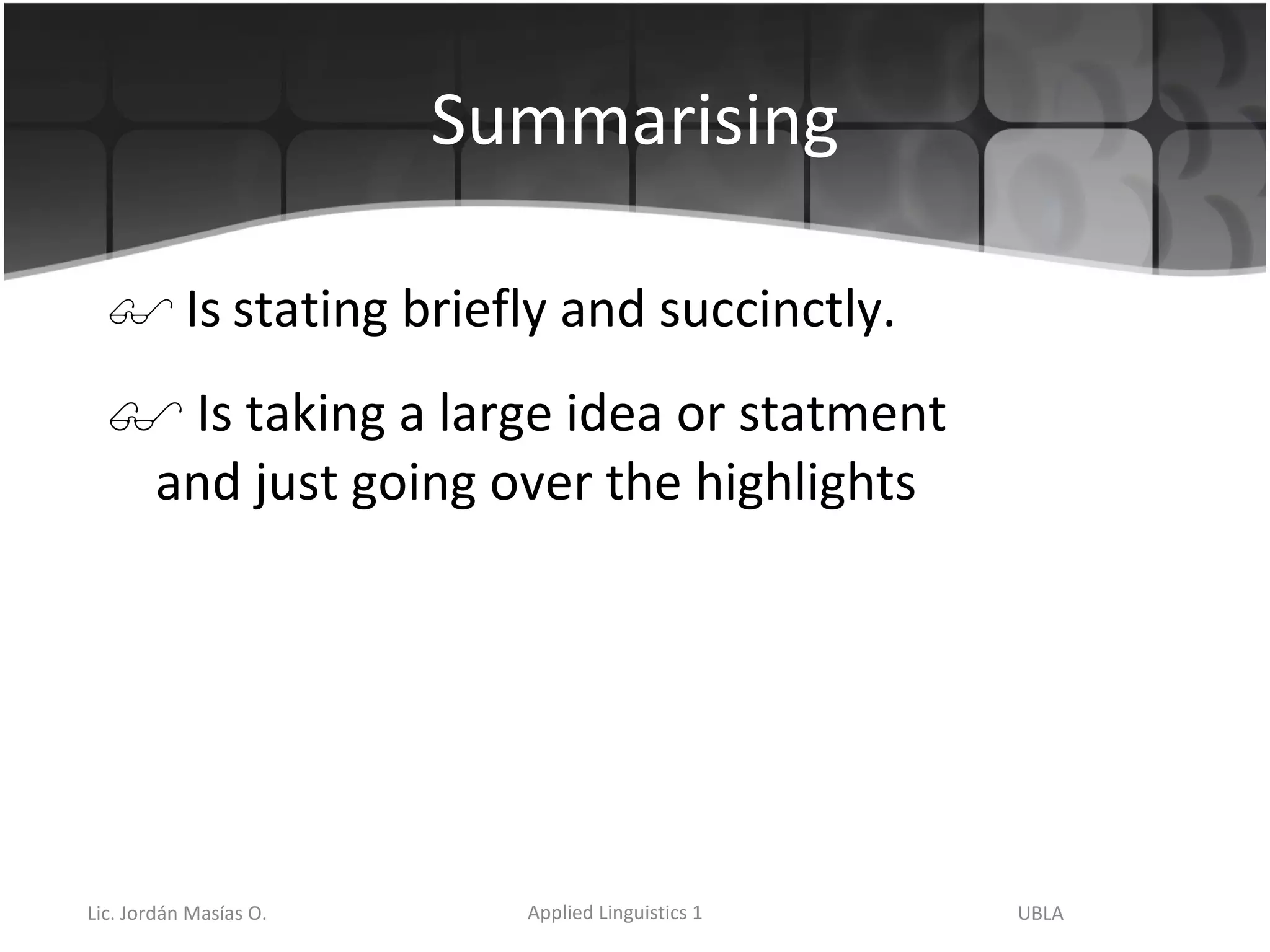 Summarising Is   stating briefly and succinctly.  Is taking a large idea or statment and just going over the highlights  