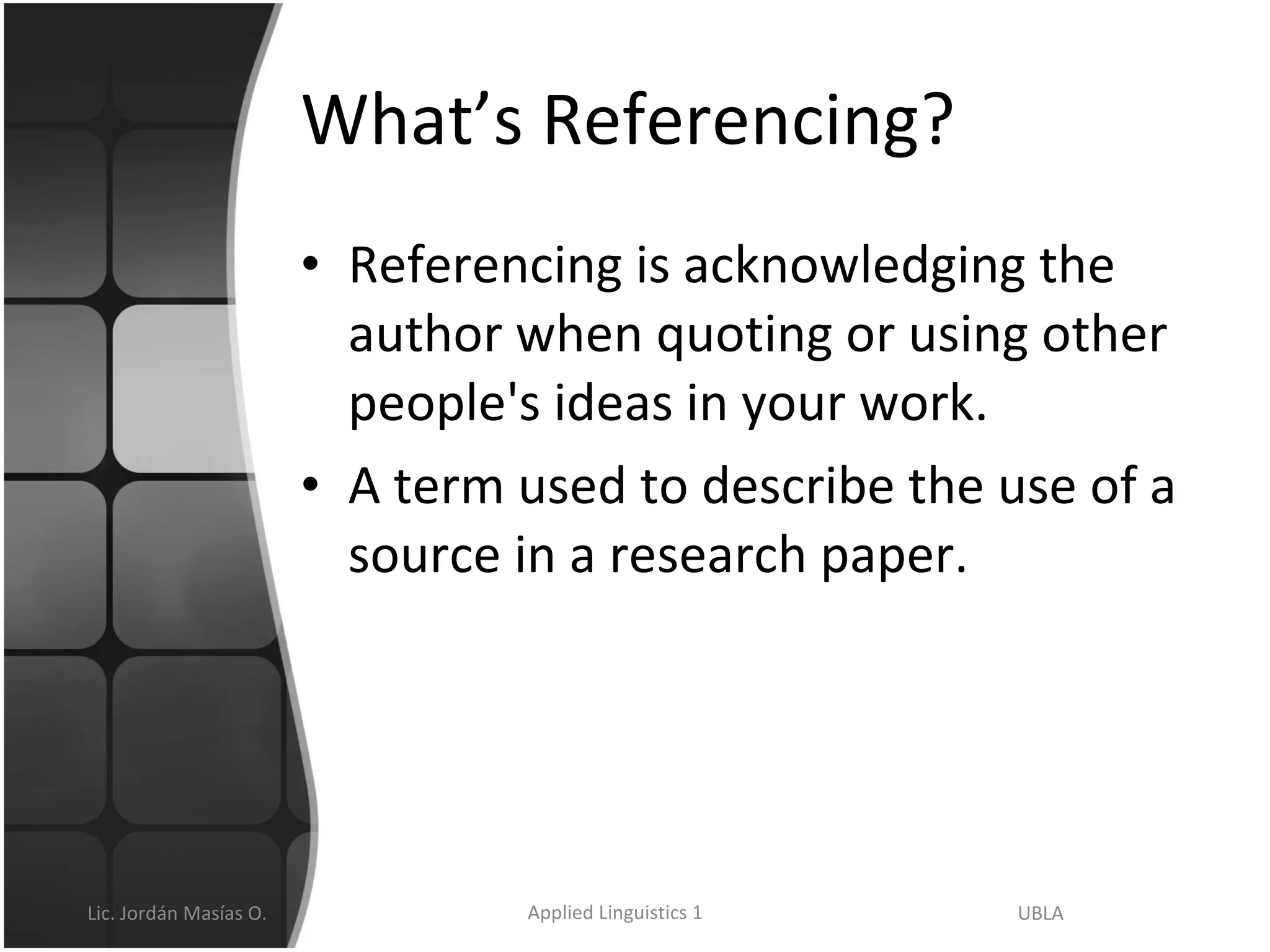 What’s Referencing? Referencing is acknowledging the author when quoting or using other people's ideas in your work. A term used to describe the use of a source in a research paper. 