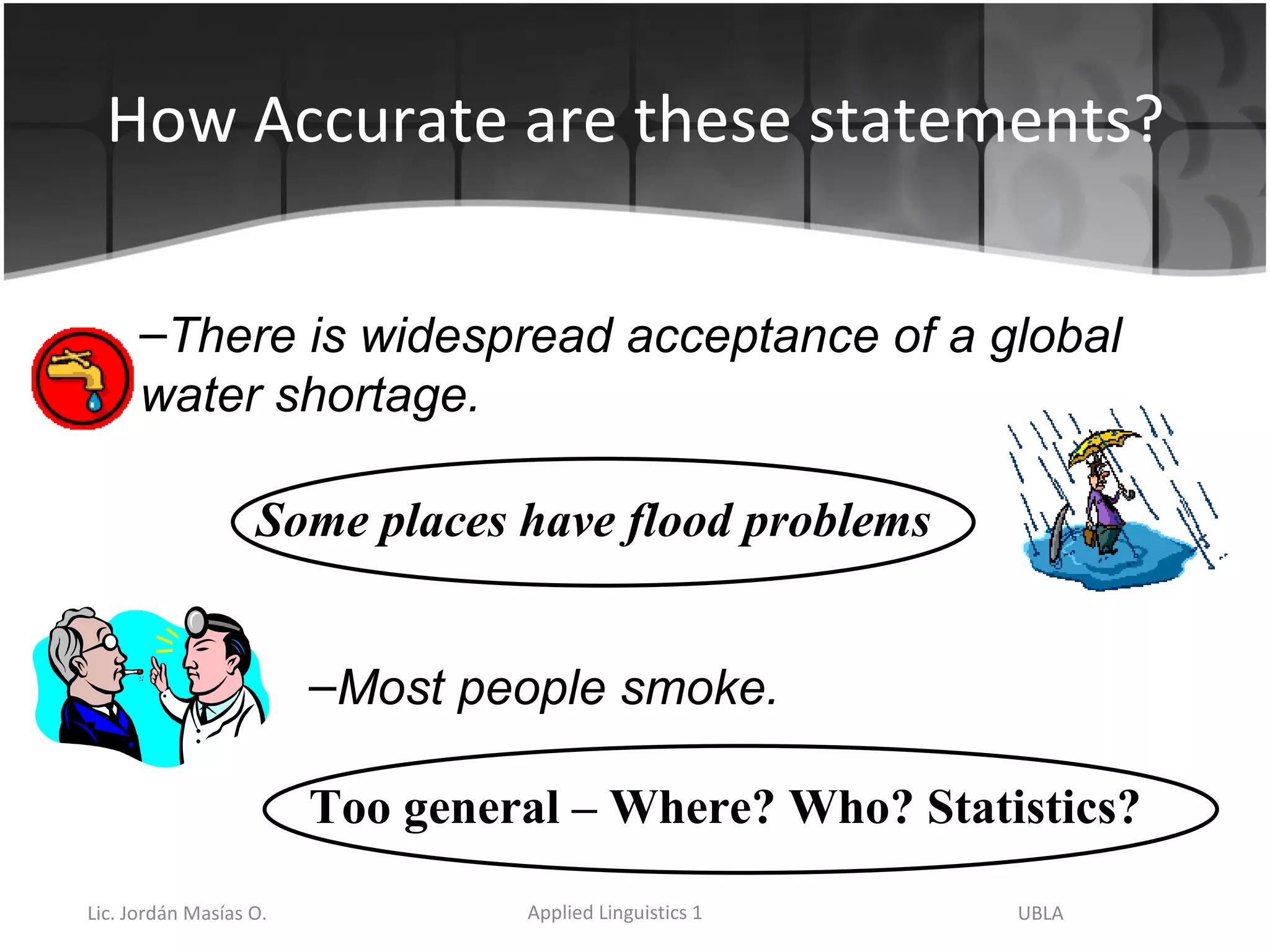 How Accurate are these statements? Too general – Where? Who? Statistics? Some places have flood problems There is widespread acceptance of a global water shortage. Most people smoke. 