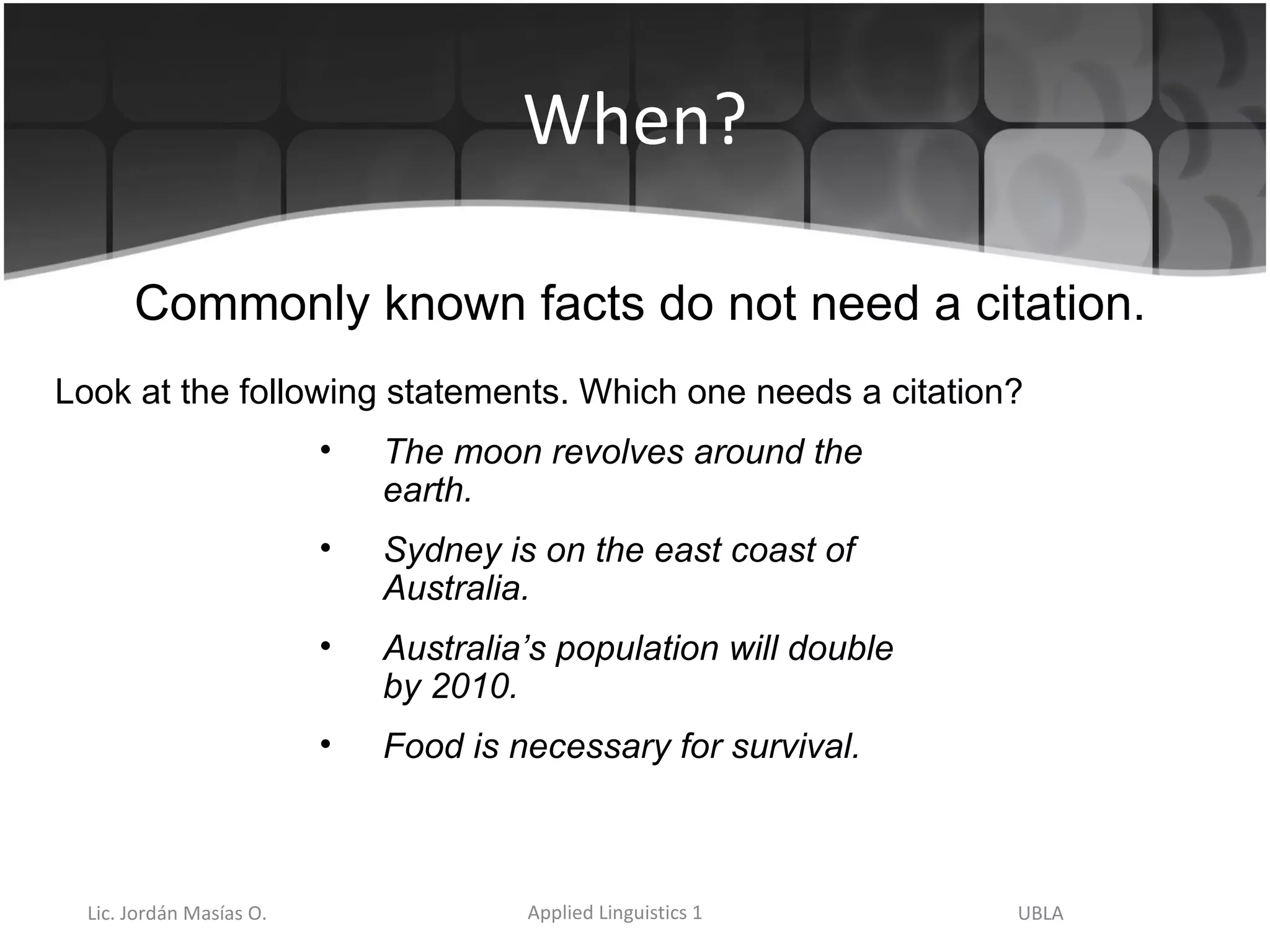 When? Commonly known facts do not need a citation.  Look at the following statements. Which one needs a citation? The moon revolves around the earth. Sydney is on the east coast of Australia. Australia’s population will double by 2010.  Food is necessary for survival. 