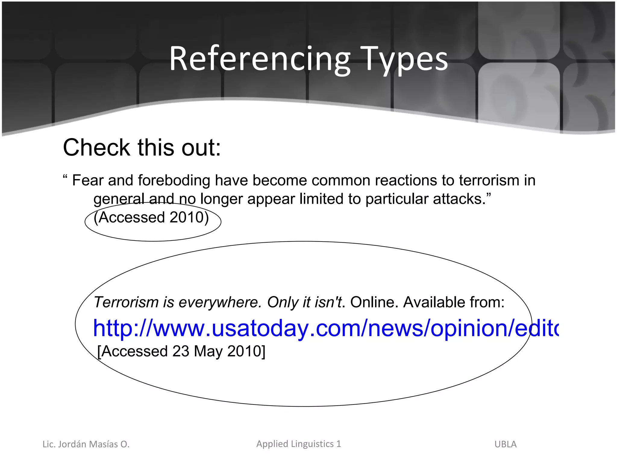 Referencing Types Check this out: “  Fear and foreboding have become common reactions to terrorism in general and no longer appear limited to particular attacks.” (Accessed 2010) Terrorism is everywhere. Only it isn't . Online. Available from:   http://www.usatoday.com/news/opinion/editorials/2005-08-08-siegel-edit_x.htm  [Accessed 23 May 2010] 