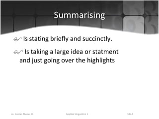 Summarising Is   stating briefly and succinctly.  Is taking a large idea or statment and just going over the highlights  