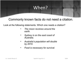 When? Commonly known facts do not need a citation.  Look at the following statements. Which one needs a citation? The moon revolves around the earth. Sydney is on the east coast of Australia. Australia’s population will double by 2010.  Food is necessary for survival. 