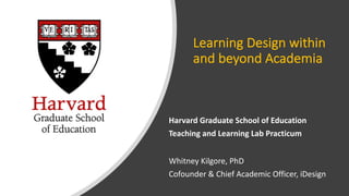 Learning Design within
and beyond Academia
Harvard Graduate School of Education
Teaching and Learning Lab Practicum
Whitney Kilgore, PhD
Cofounder & Chief Academic Officer, iDesign
 