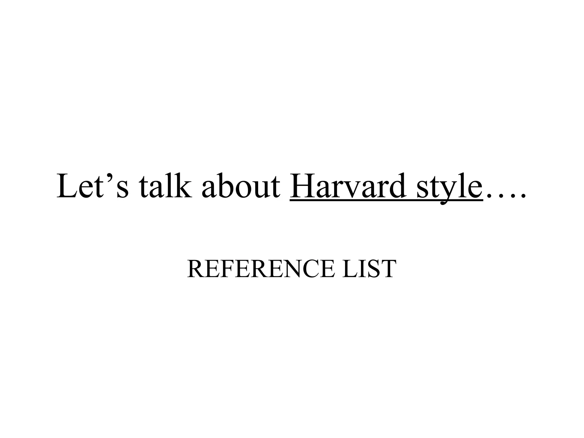 Let’s talk about Harvard style….
REFERENCE LIST
 