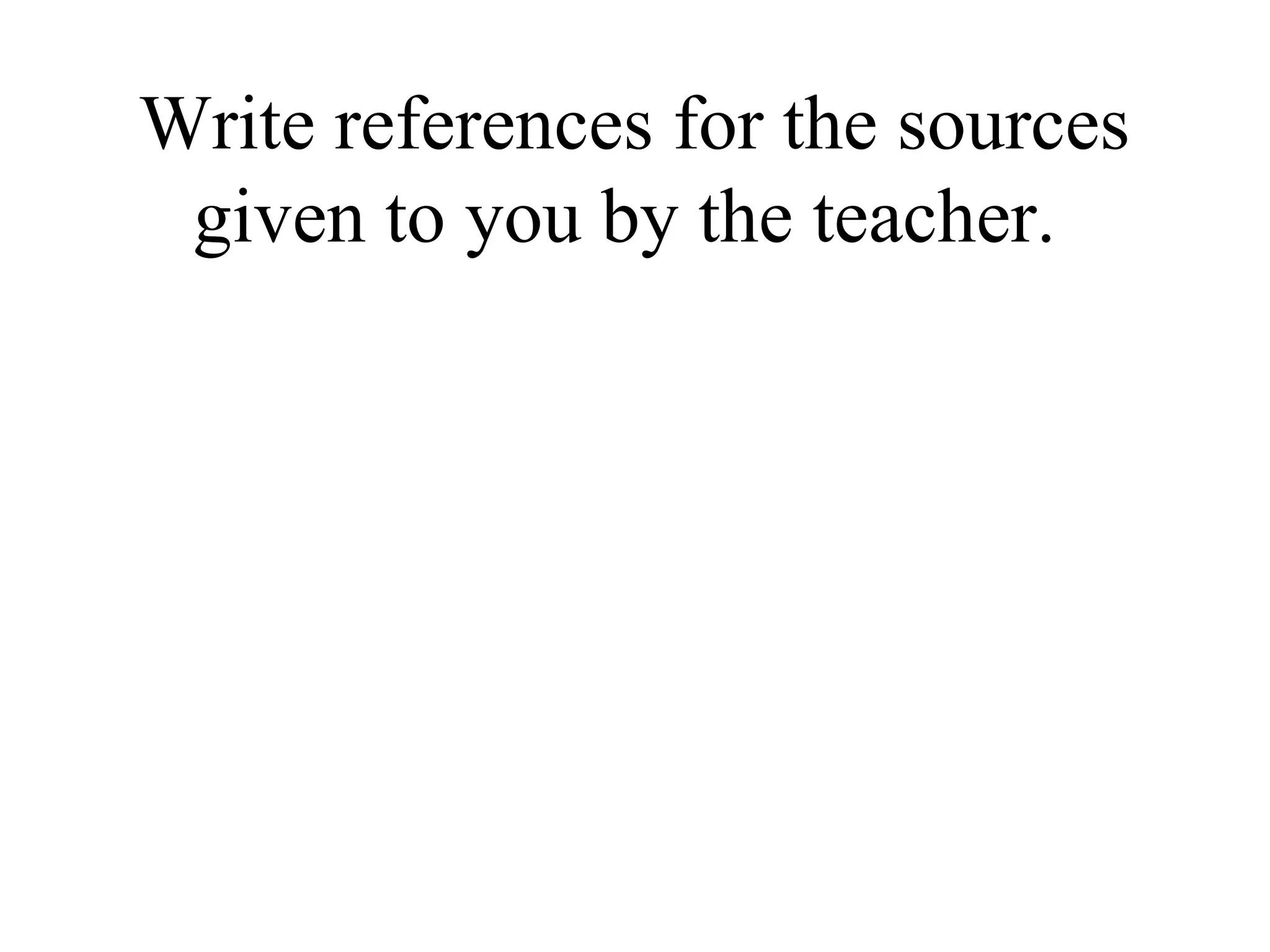 Write references for the sources
given to you by the teacher.
 