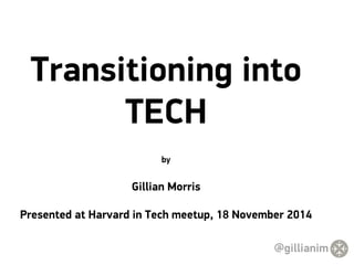 Transitioning into 
TECH 
by 
Gillian Morris 
Presented at Harvard in Tech meetup, 18 November 2014 
@gillianim 
 