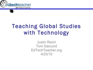 Teaching Global Studies with Technology Justin Reich Tom Daccord EdTechTeacher.org 4/23/10 