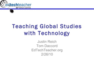 Teaching Global Studies with Technology Justin Reich Tom Daccord EdTechTeacher.org 2/26/10 