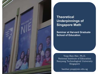 Theoretical Underpinnings of Singapore Math Seminar at Harvard Graduate School of Education Yeap Ban-Har, Ph.D. National Institute of Education Nanyang Technological University  Singapore banhar.yeap@nie.edu.sg 