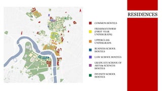 COMMON HOSTELS
FRESHMAN DORM
(FIRST-YEAR
UNDERGRADS)
UPPERCLASS
UNDERGRADS
BUSINESS SCHOOL
HOSTELS
LAW SCHOOL HOSTELS
GRADUATE SCHOOL OF
ARTS & SCIENCES
HOSTELS
DIVINITY SCHOOL
HOSTELS
RESIDENCES
 