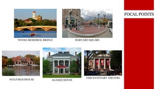 FOCAL POINTS
WEEKS MEMORIAL BRIDGE
TERCENTENARY THEATRE
WELD BOATHOUSE
HARVARD SQUARE
AGASSIZ HOUSE
 