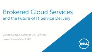 Brokered Cloud Services
and the Future of IT Service Delivery
Barton George, Director Dell Services
Harvard Business School 1993
 