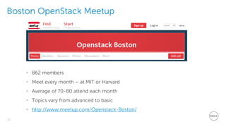 25
Dell - Restricted - Confidential
Boston OpenStack Meetup
• 862 members
• Meet every month – at MIT or Harvard
• Average of 70-80 attend each month
• Topics vary from advanced to basic
• http://www.meetup.com/Openstack-Boston/
 