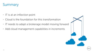 26
Dell - Restricted - Confidential
Summary
• IT is at an inflection point
• Cloud is the foundation for this transformation
• IT needs to adapt a brokerage model moving forward
• Add cloud management capabilities in increments
 