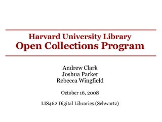 Harvard University Library Open Collections Program   Andrew Clark Joshua Parker Rebecca Wingfield October 16, 2008 LIS462 Digital Libraries (Schwartz) 