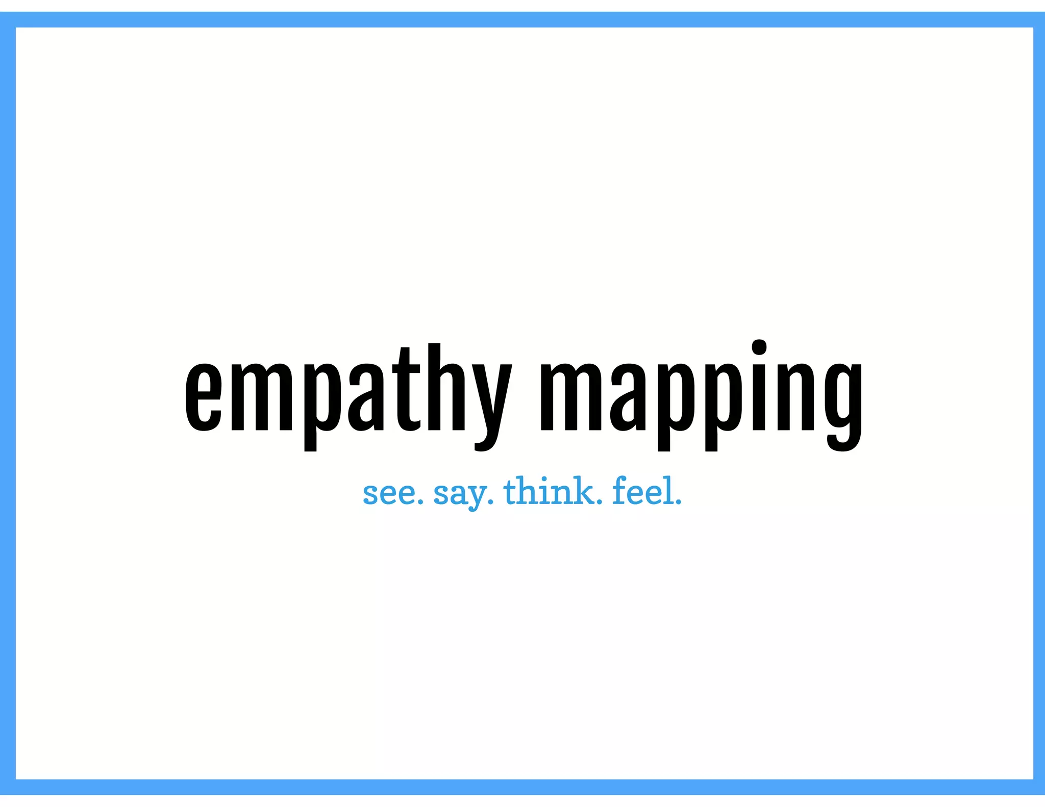 empathy mapping
see. say. think. feel.
 