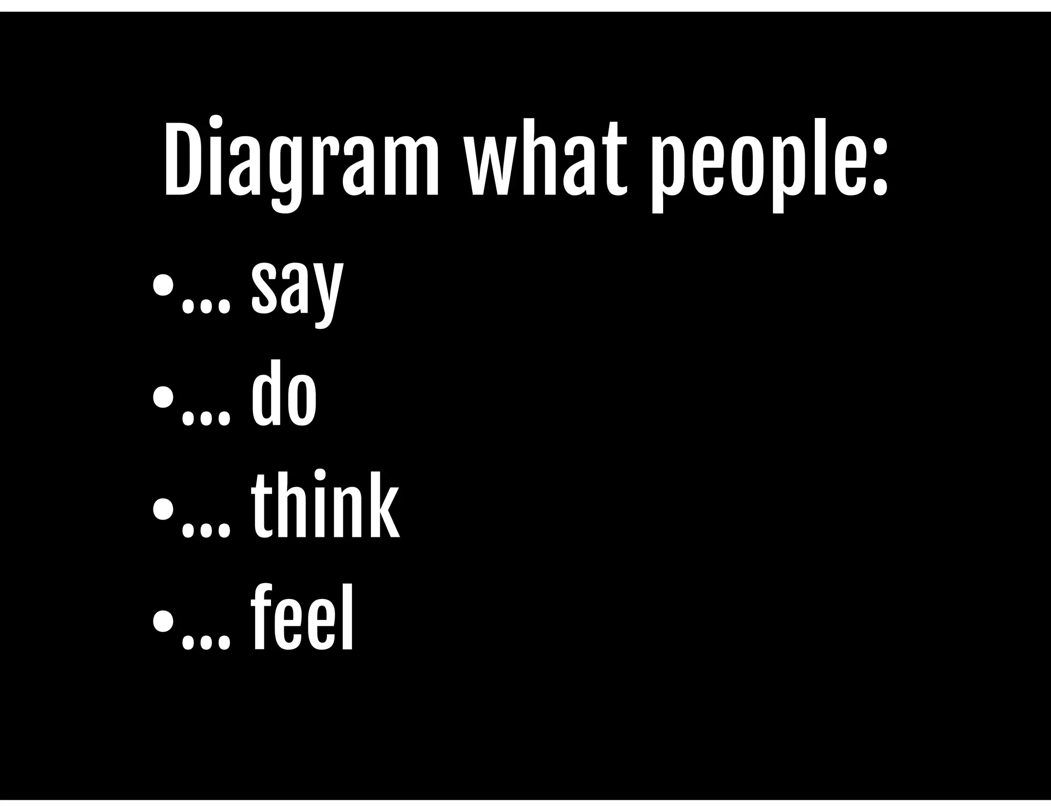 Diagram what people:

•... say

•... do

•... think

•... feel

 