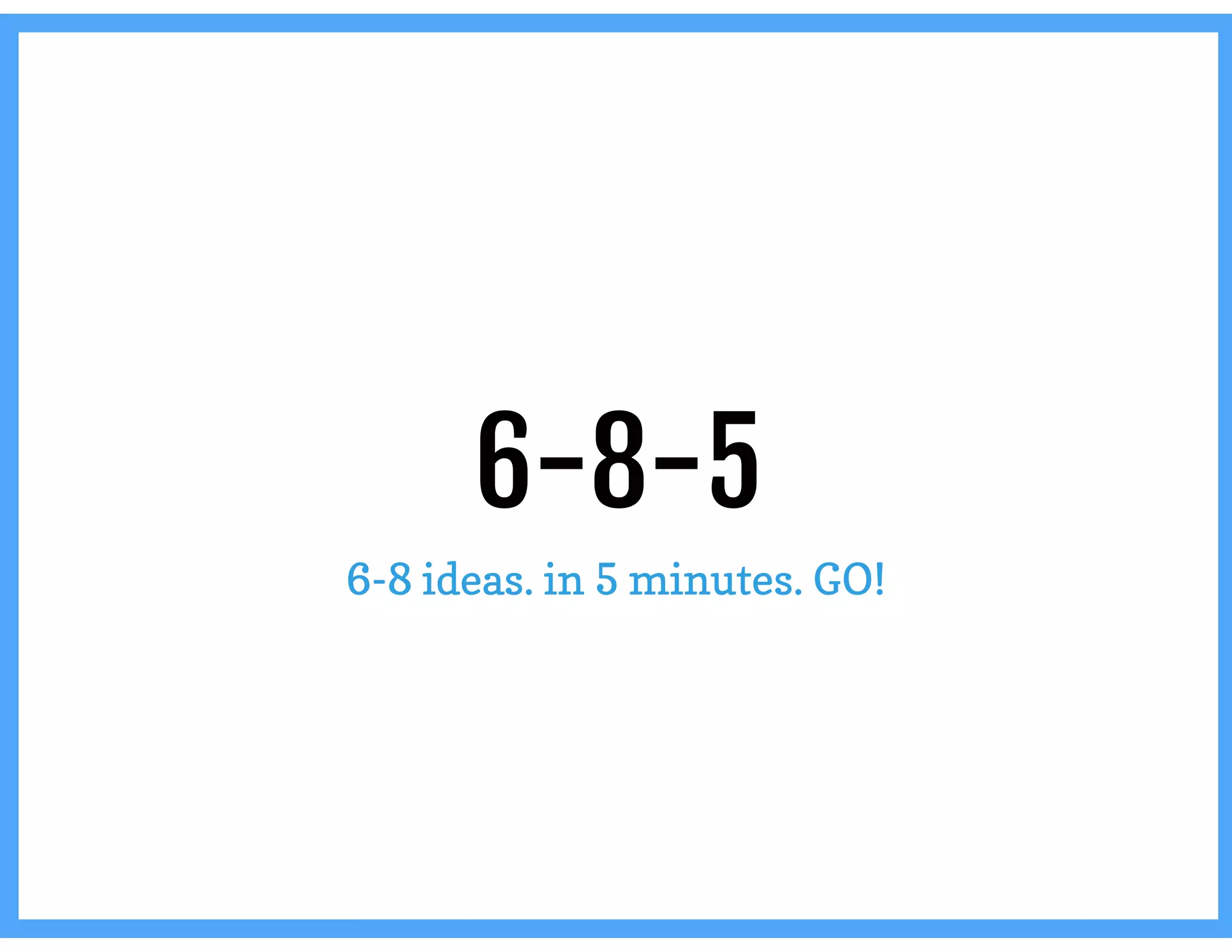 6-8-5
6-8 ideas. in 5 minutes. GO!
 