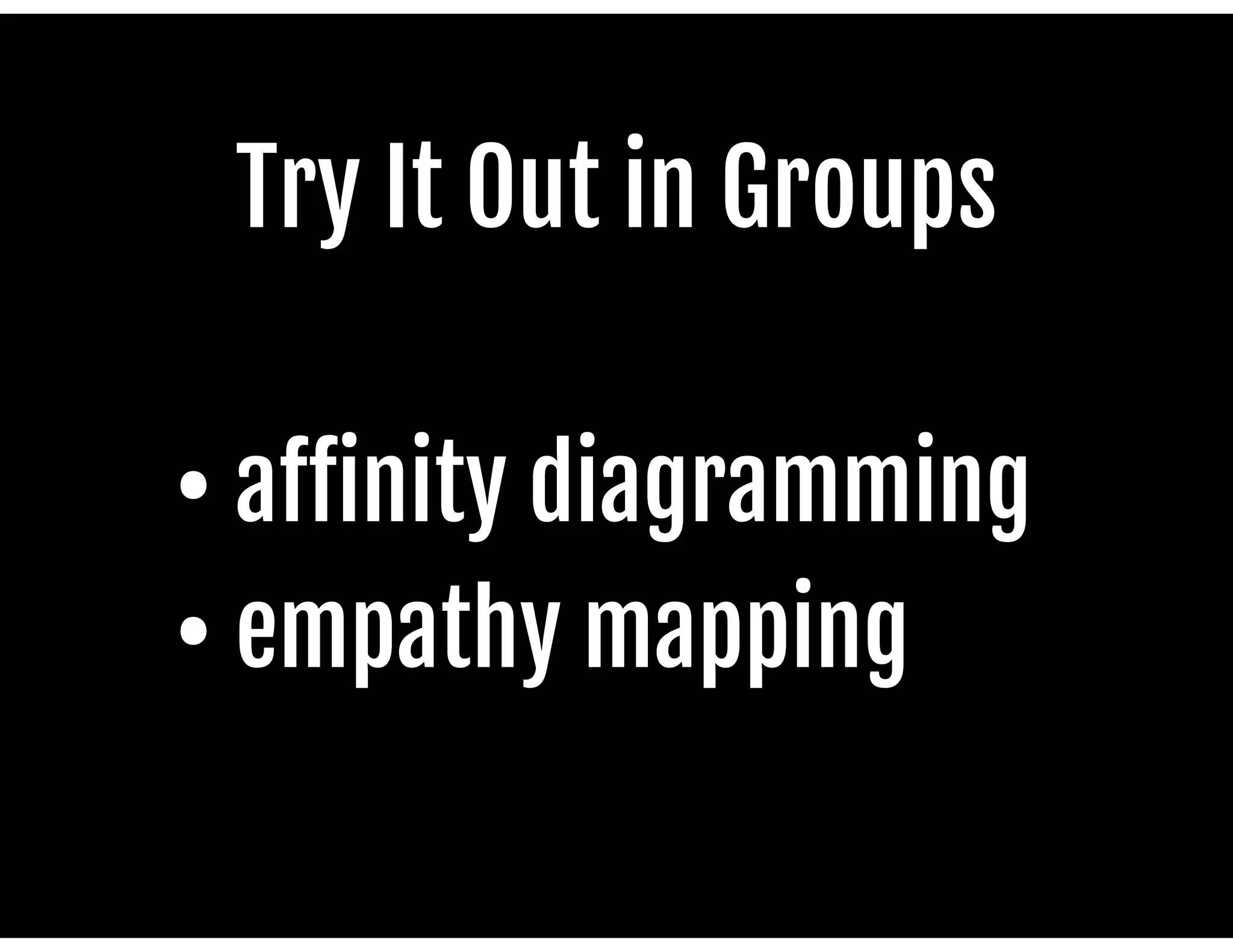 Try It Out in Groups

• aﬀinity diagramming

• empathy mapping

 