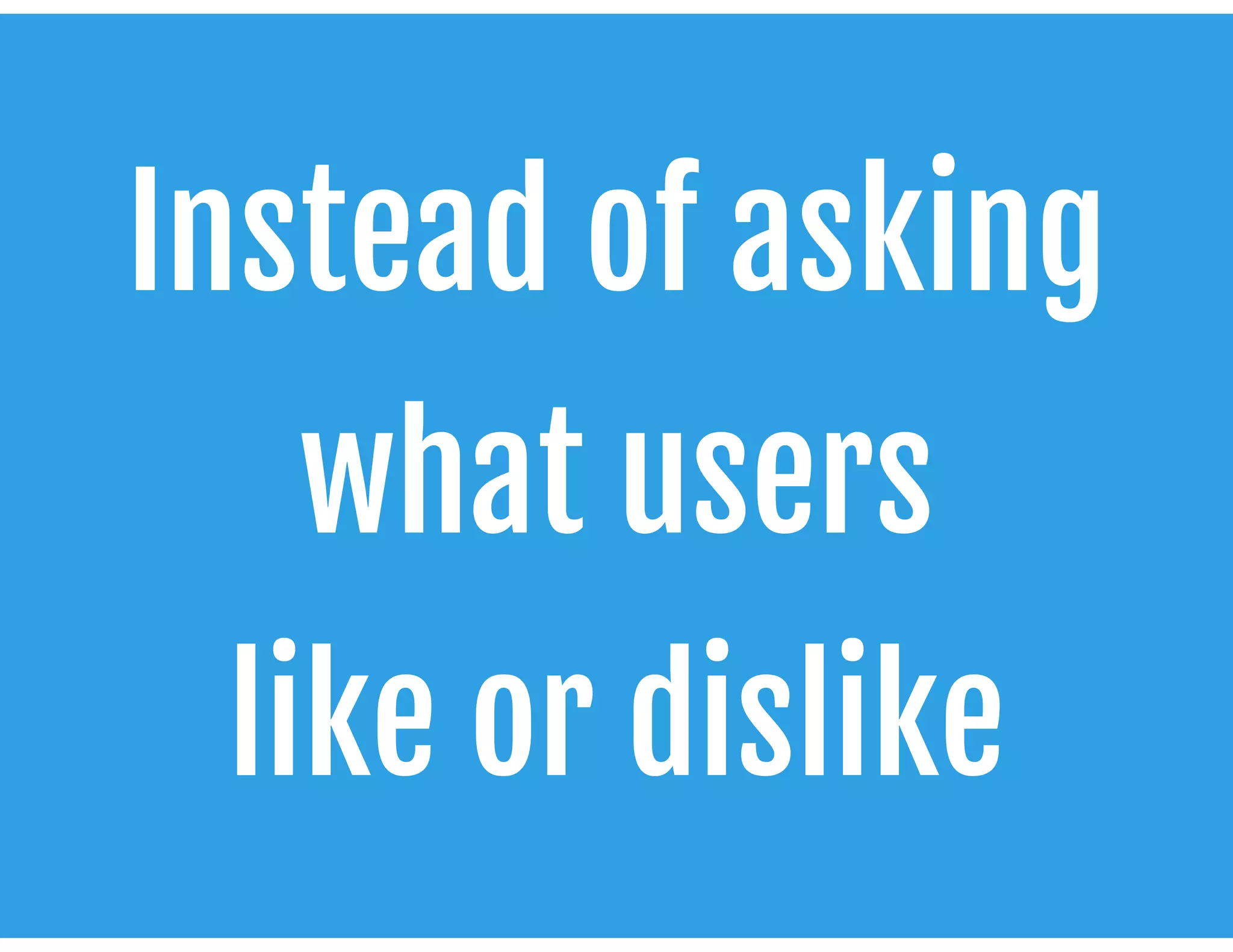 Instead of asking
what users 

like or dislike
 