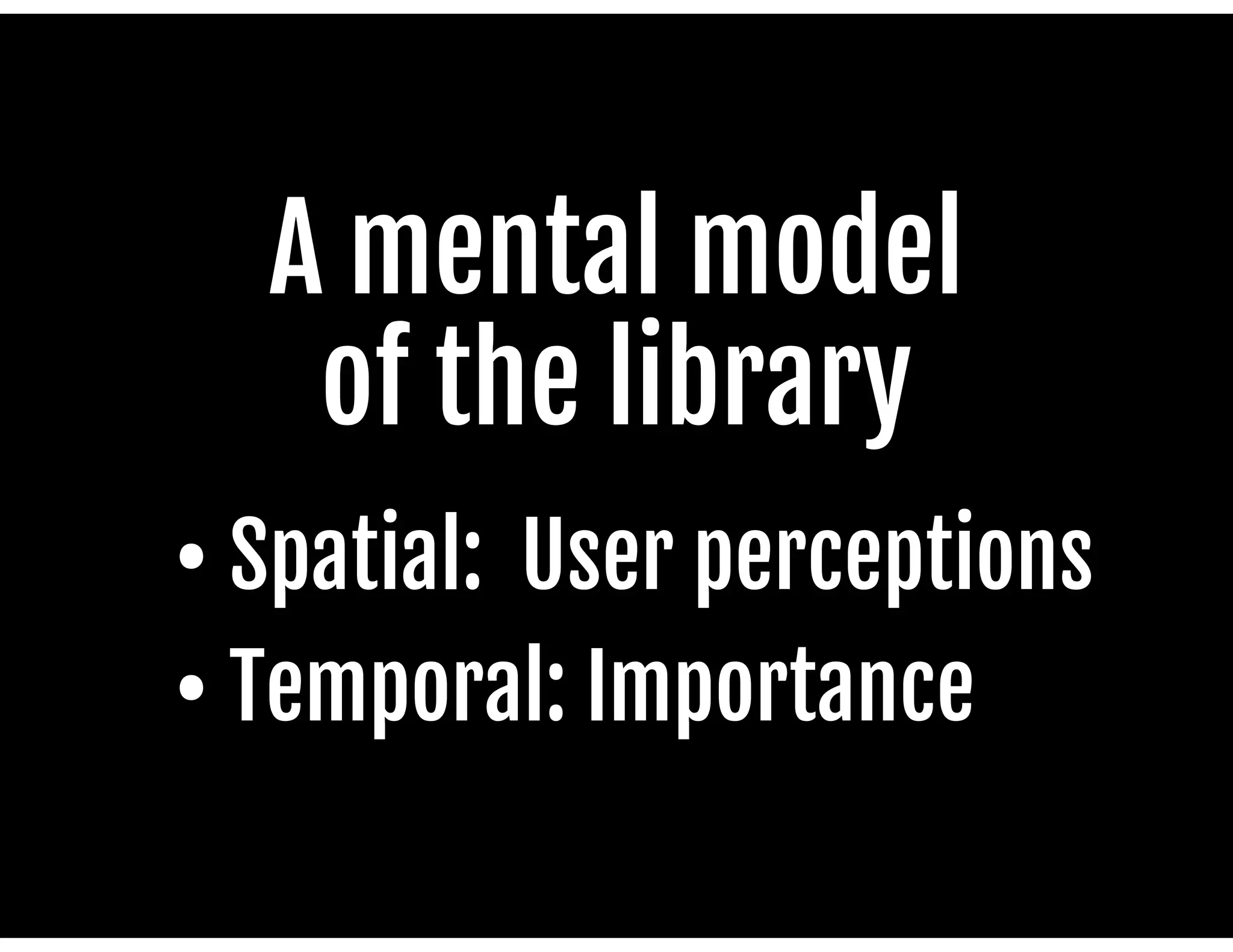 A mental model 

of the library

• Spatial: User perceptions

• Temporal: Importance

 