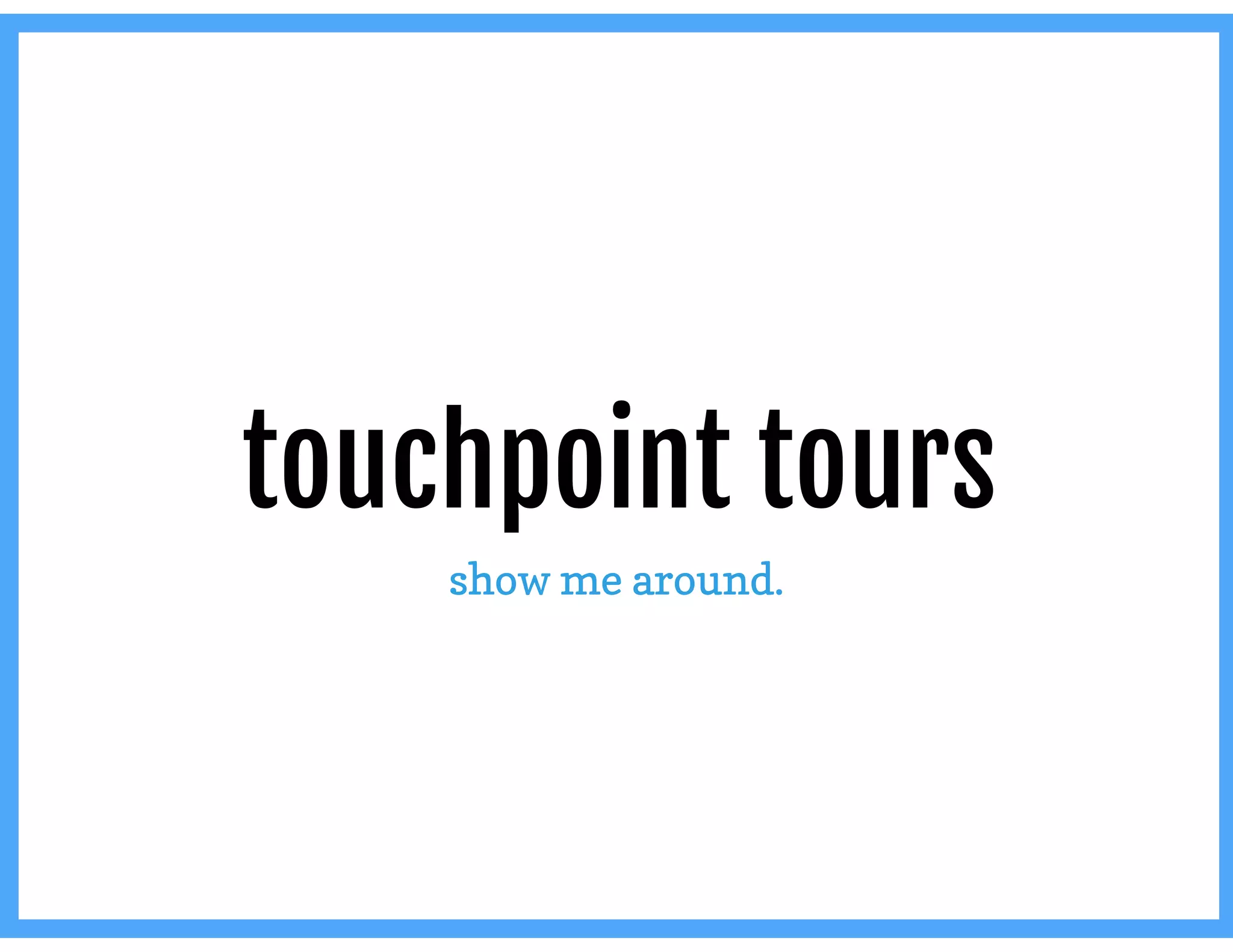 touchpoint tours
show me around.
 