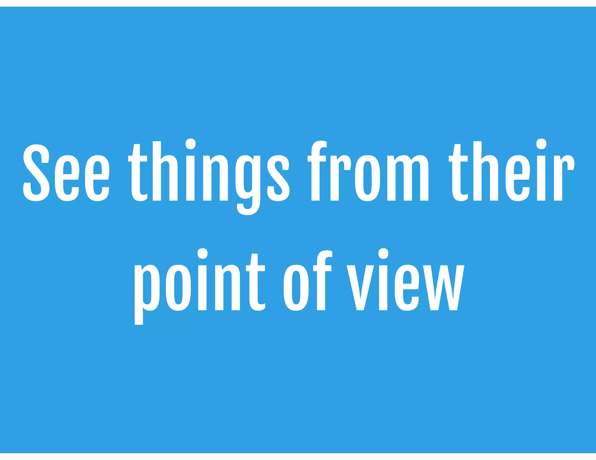 See things from their
point of view
 