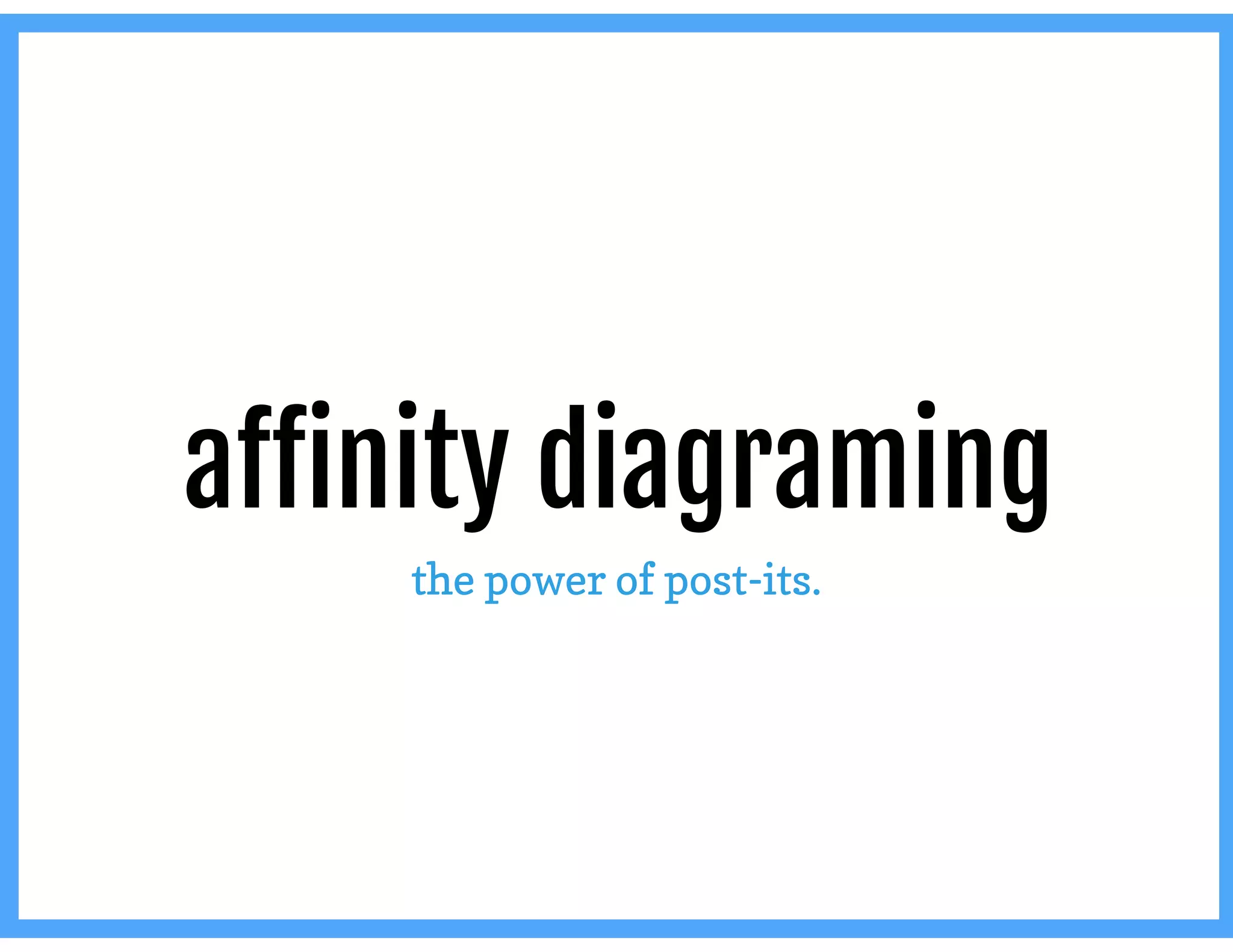 aﬀinity diagraming
the power of post-its.
 