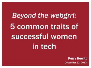 Beyond the webgrrl:

5 common traits of
successful women
in tech
Perry Hewitt
December 12, 2013

 