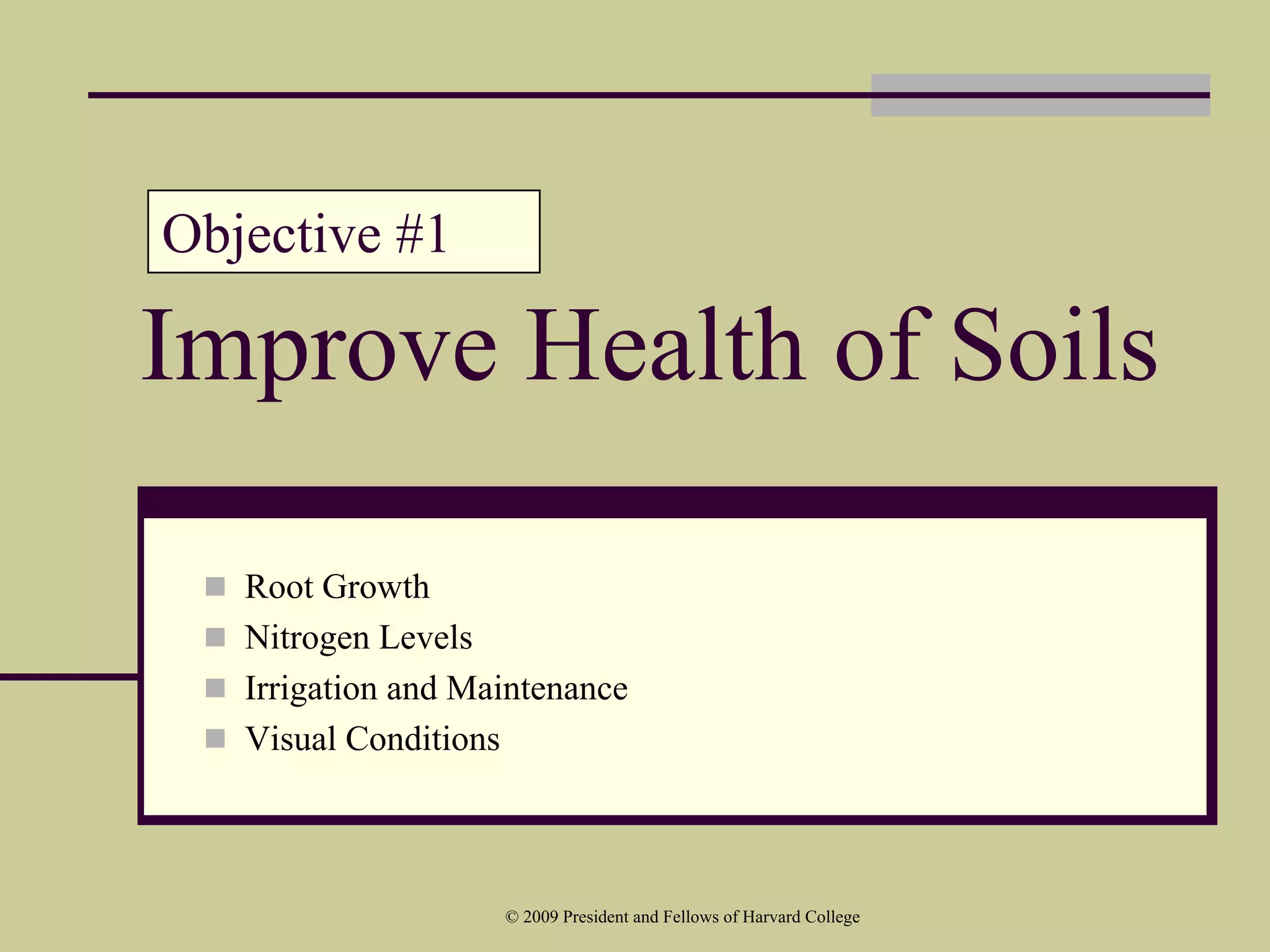Objective #1

Improve Health of Soils

   Root Growth
   Nitrogen Levels
   Irrigation and Maintenance
   Visual Conditions



                    © 2009 President and Fellows of Harvard College
 