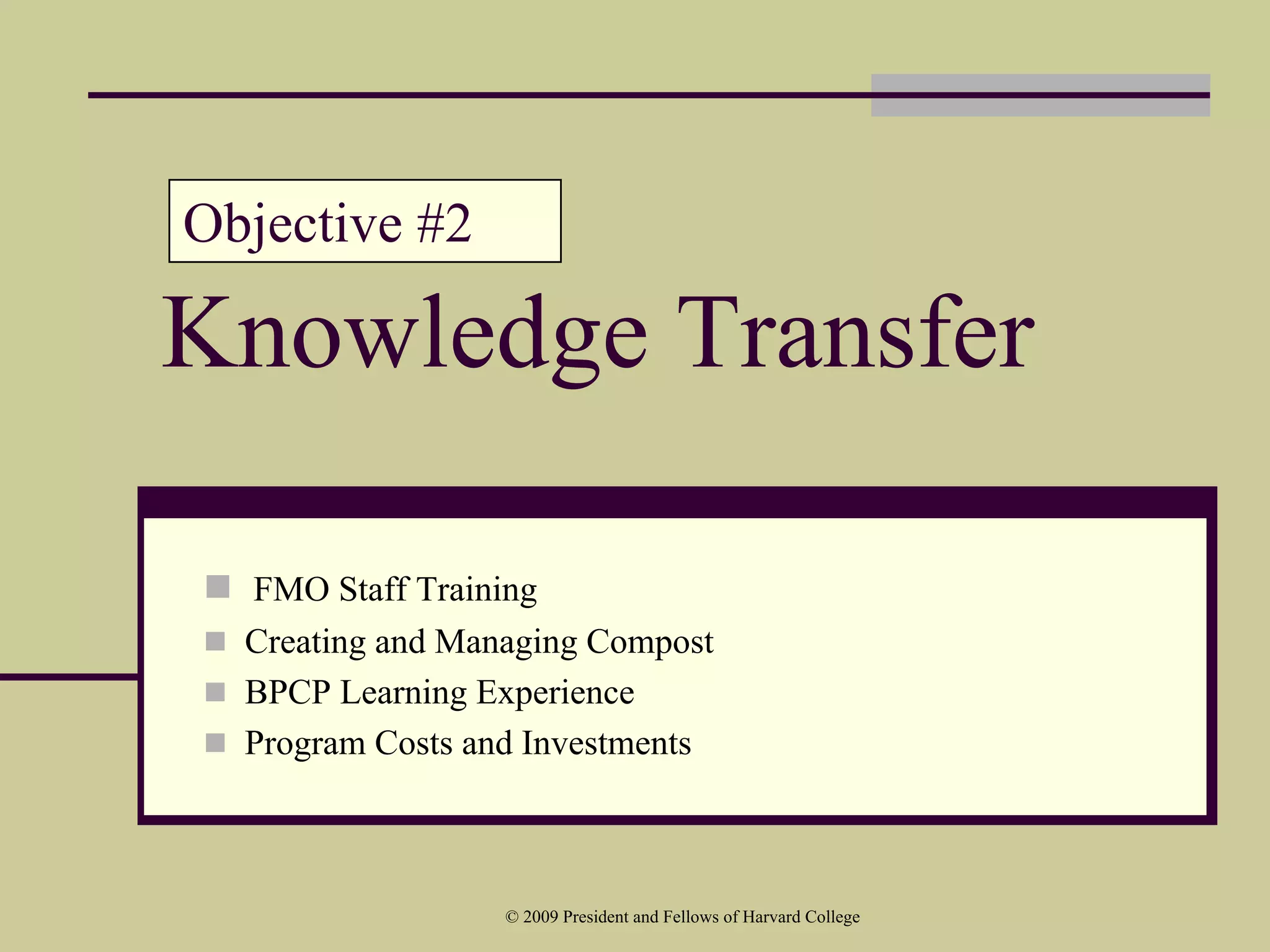 Objective #2

Knowledge Transfer

  FMO Staff Training
  Creating and Managing Compost
  BPCP Learning Experience
  Program Costs and Investments



                  © 2009 President and Fellows of Harvard College
 
