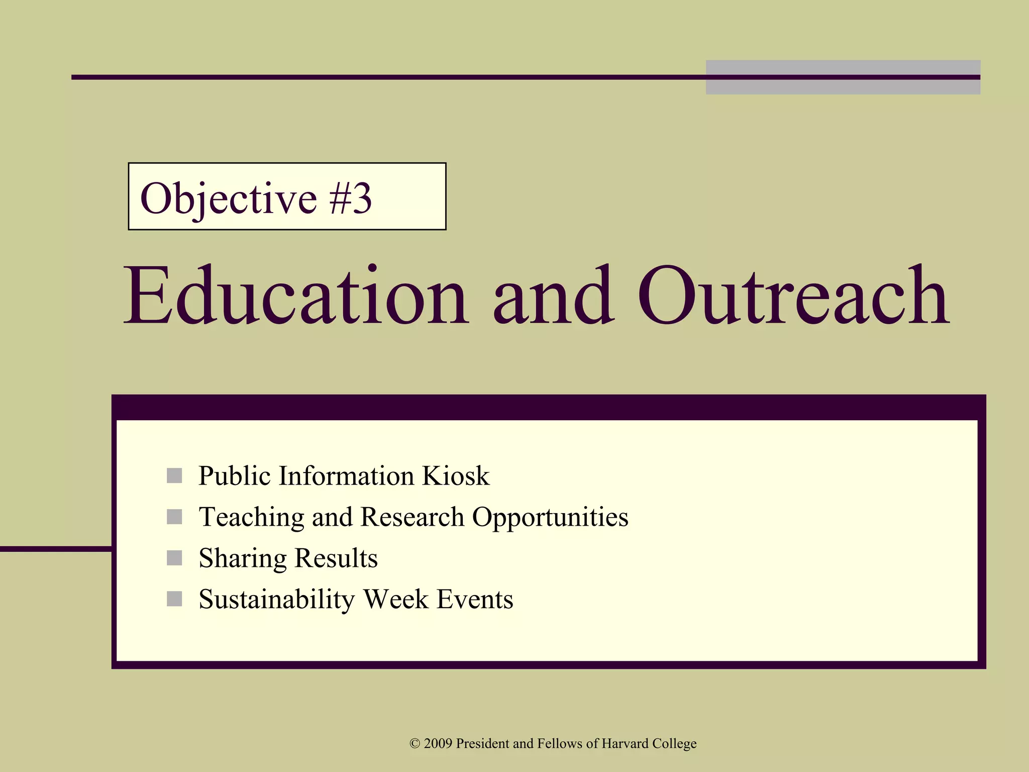 Objective #3

Education and Outreach
  Public Information Kiosk
  Teaching and Research Opportunities
  Sharing Results
  Sustainability Week Events



                   © 2009 President and Fellows of Harvard College
 