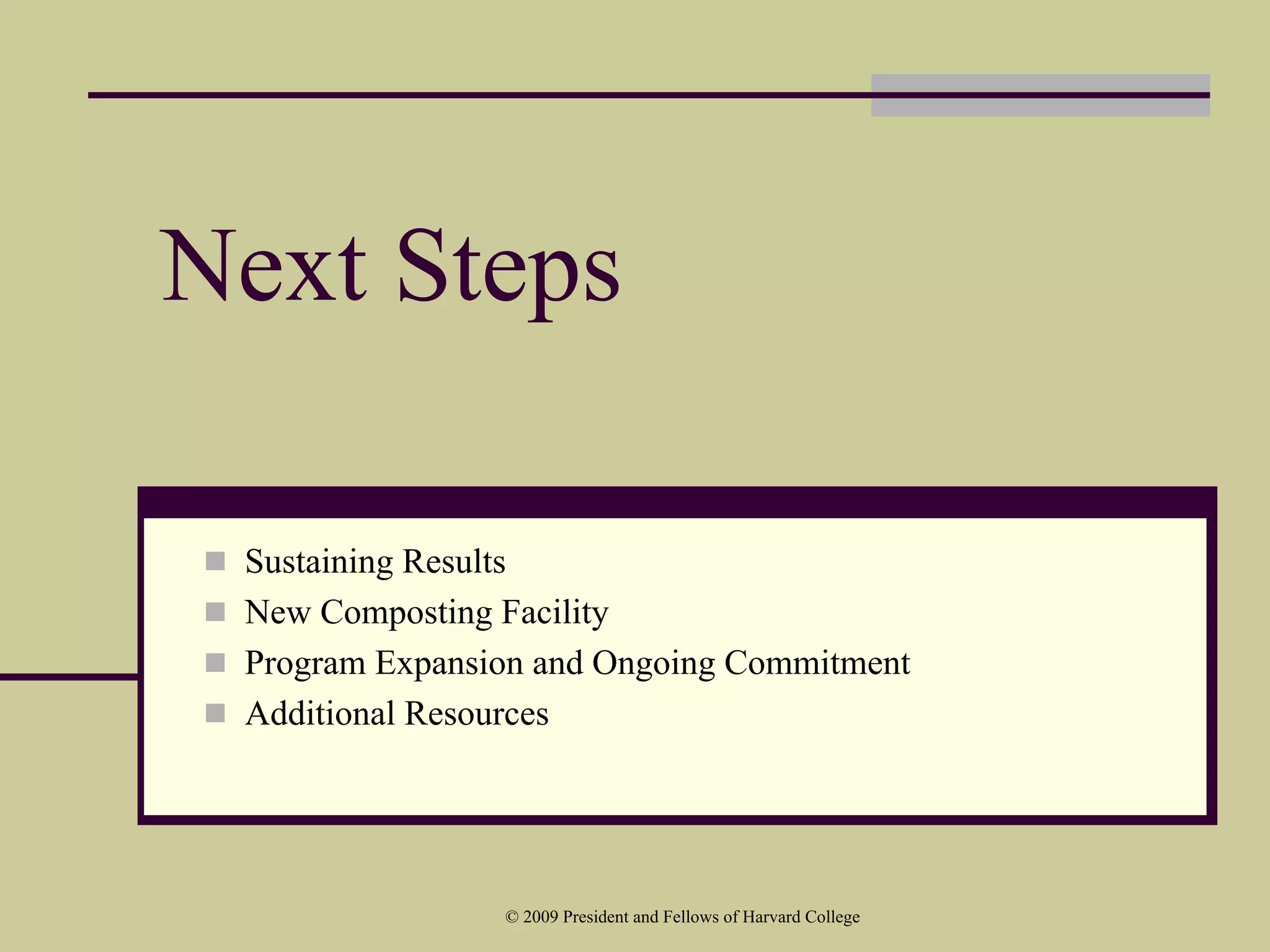 Next Steps

 Sustaining Results
 New Composting Facility
 Program Expansion and Ongoing Commitment
 Additional Resources




                © 2009 President and Fellows of Harvard College
 