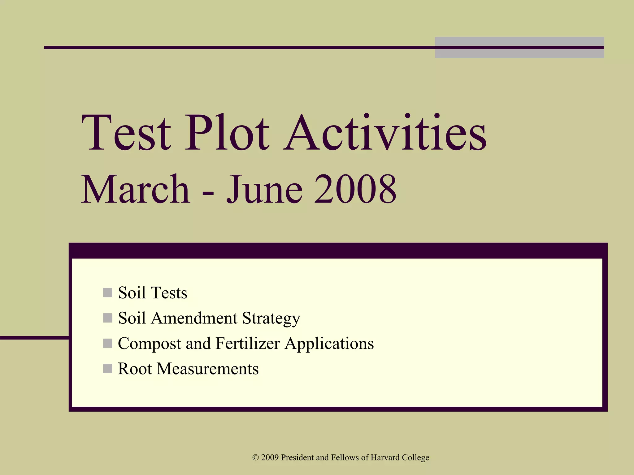 Test Plot Activities
March - June 2008

  Soil Tests
  Soil Amendment Strategy
  Compost and Fertilizer Applications
  Root Measurements



                    © 2009 President and Fellows of Harvard College
 