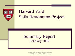 Harvard Yard
Soils Restoration Project



  Summary Report
       February 2009


     Prepared by Harvard Facilities Operations Maintenance
        © 2009 President and Fellows of Harvard College
 