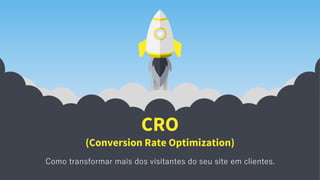 CRO
(Conversion Rate Optimization)
Como transformar mais dos visitantes do seu site em clientes.
 