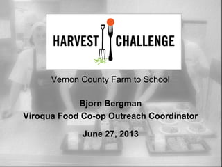 Vernon County Farm to School
Bjorn Bergman
Viroqua Food Co-op Outreach Coordinator
June 27, 2013
 