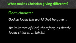 God’s character 
What makes Christian giving different? 
God so loved the world that he gave … 
Be imitators of God, therefore, as dearly loved children … Eph 5:1  