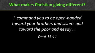I command you to be open-handed toward your brothers and sisters and toward the poor and needy … 
Deut 15:11 
What makes Christian giving different?  