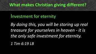 Investment for eternity 
What makes Christian giving different? 
By doing this, you will be storing up real treasure for yourselves in heaven - it is the only safe investment for eternity. 
1 Tim 6:19 LB  