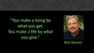 “You make a living by what you get. 
You make a life by what you give.” 
Rick Warren  