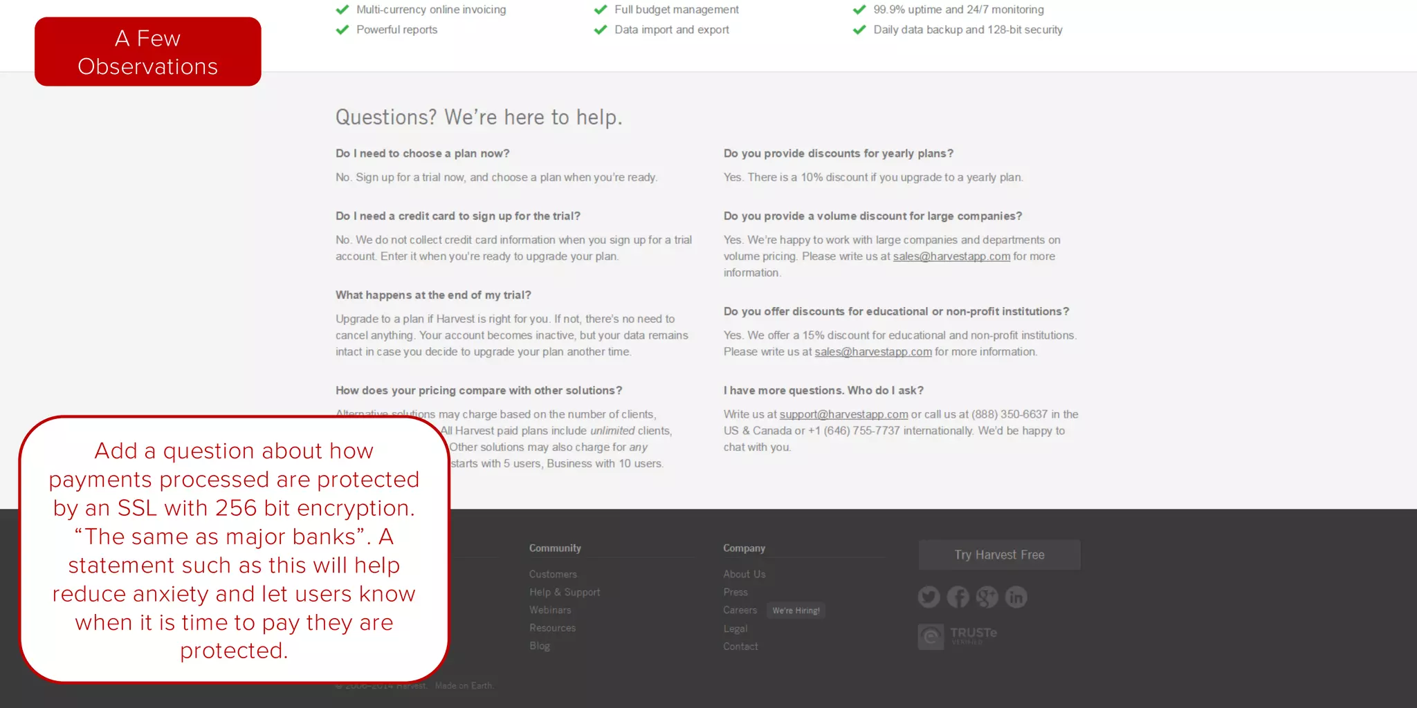 Add a question about how
payments processed are protected
by an SSL with 256 bit encryption,
“The same as major banks”.
A statement such as this will help
reduce anxiety and let users know
when it is time to pay they are
protected.
A Few
Observations
 