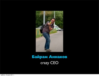 Байрам Аннаков
                              crazy CEO

суббота, 16 июля 2011 г.
 